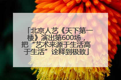 北京人艺《天下第一楼》演出第600场，把“艺术来源于生活高于生活”诠释到极致