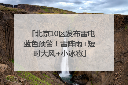 北京10区发布雷电蓝色预警！雷阵雨+短时大风+小冰雹