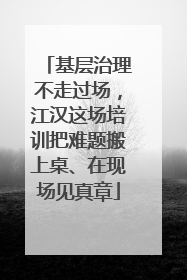 基层治理不走过场，江汉这场培训把难题搬上桌、在现场见真章