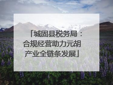 城固县税务局：合规经营助力元胡产业全链条发展