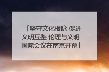 坚守文化根脉 促进文明互鉴 伦理与文明国际会议在南京开幕