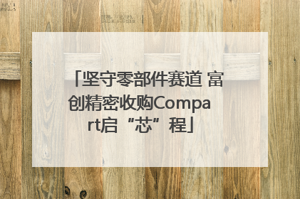 坚守零部件赛道 富创精密收购Compart启“芯”程
