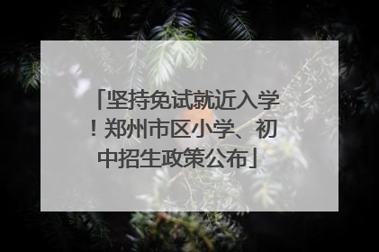坚持免试就近入学！郑州市区小学、初中招生政策公布