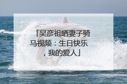 吴彦祖晒妻子骑马视频：生日快乐，我的爱人