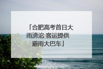 合肥高考首日大雨滂沱 客运提供避雨大巴车