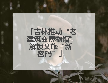 吉林推动“老建筑变博物馆” 解锁文旅“新密码”