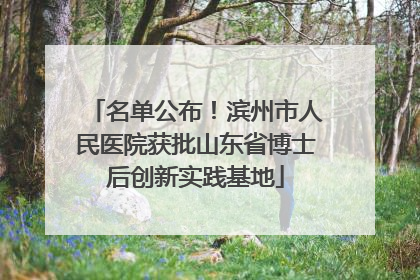 名单公布！滨州市人民医院获批山东省博士后创新实践基地