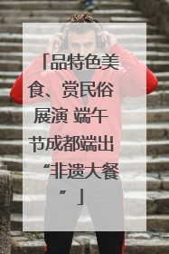 品特色美食、赏民俗展演 端午节成都端出“非遗大餐”
