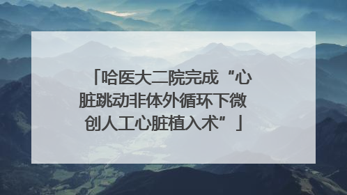 哈医大二院完成“心脏跳动非体外循环下微创人工心脏植入术”