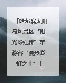 哈尔滨太阳岛风景区“阳光彩虹桥”带游客“漫步彩虹之上”