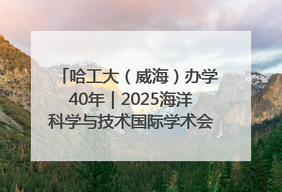 哈工大（威海）办学40年｜2025海洋科学与技术国际学术会议在威海召开