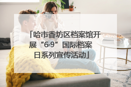 哈市香坊区档案馆开展“6·9”国际档案日系列宣传活动