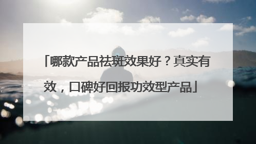哪款产品祛斑效果好？真实有效，口碑好回报功效型产品
