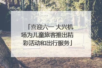 喜迎六一 大兴机场为儿童旅客推出精彩活动和出行服务