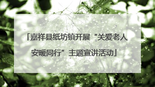 嘉祥县纸坊镇开展“关爱老人 安暖同行”主题宣讲活动