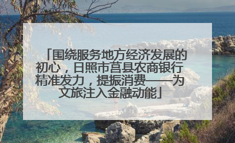 围绕服务地方经济发展的初心，日照市莒县农商银行精准发力，提振消费——为文旅注入金融动能
