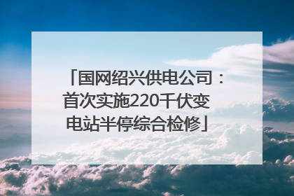 国网绍兴供电公司：首次实施220千伏变电站半停综合检修