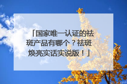 国家唯一认证的祛斑产品有哪个？祛斑焕亮实话实说版！
