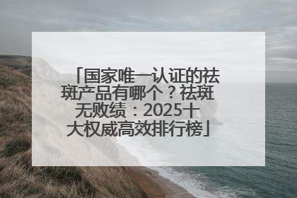 国家唯一认证的祛斑产品有哪个？祛斑无败绩：2025十大权威高效排行榜