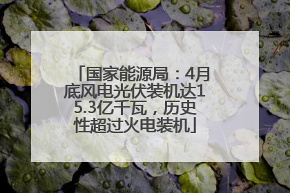 国家能源局：4月底风电光伏装机达15.3亿千瓦，历史性超过火电装机
