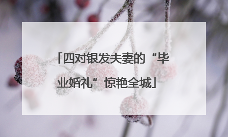 四对银发夫妻的“毕业婚礼”惊艳全城