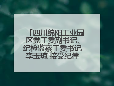 四川绵阳工业园区党工委副书记、纪检监察工委书记李玉琼 接受纪律审查和监察调查