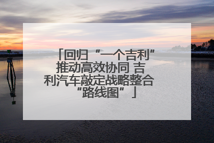 回归“一个吉利” 推动高效协同 吉利汽车敲定战略整合“路线图”