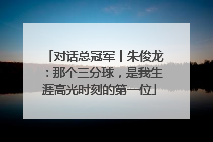 对话总冠军丨朱俊龙：那个三分球，是我生涯高光时刻的第一位