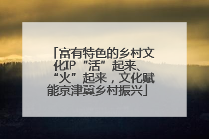 富有特色的乡村文化IP“活”起来、“火”起来，文化赋能京津冀乡村振兴