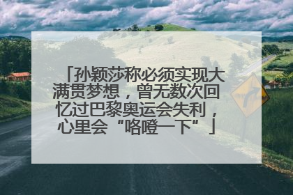 孙颖莎称必须实现大满贯梦想，曾无数次回忆过巴黎奥运会失利，心里会“咯噔一下”