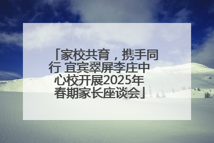 家校共育，携手同行 宜宾翠屏李庄中心校开展2025年春期家长座谈会