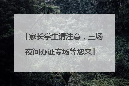 家长学生请注意，三场夜间办证专场等您来