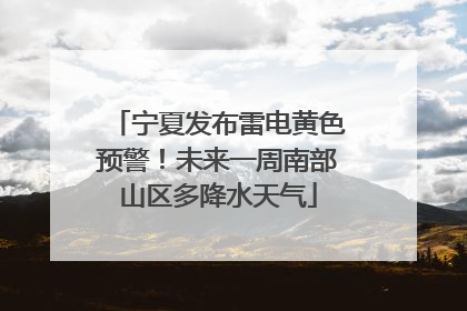 宁夏发布雷电黄色预警！未来一周南部山区多降水天气