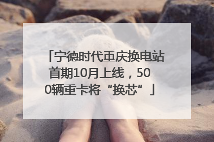 宁德时代重庆换电站首期10月上线，500辆重卡将“换芯”