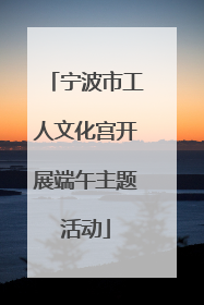 宁波市工人文化宫开展端午主题活动