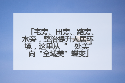 宅旁、田旁、路旁、水旁，整治提升人居环境，这里从“一处美”向“全域美”蝶变