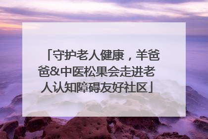 守护老人健康，羊爸爸&中医松果会走进老人认知障碍友好社区