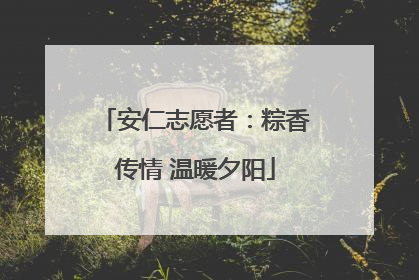 安仁志愿者：粽香传情 温暖夕阳