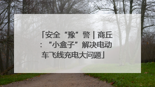 安全“豫”警｜商丘：“小盒子”解决电动车飞线充电大问题
