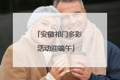 安徽祁门多彩活动迎端午