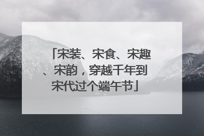 宋装、宋食、宋趣、宋韵，穿越千年到宋代过个端午节