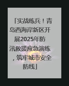 实战练兵！青岛西海岸新区开展2025年防汛救援应急演练，筑牢城市安全防线