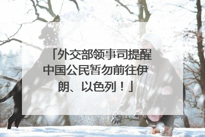 外交部领事司提醒中国公民暂勿前往伊朗、以色列！