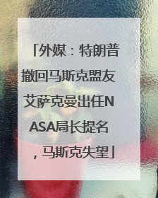 外媒：特朗普撤回马斯克盟友艾萨克曼出任NASA局长提名，马斯克失望