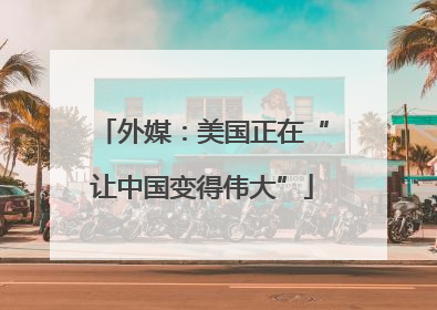 外媒：美国正在“让中国变得伟大”