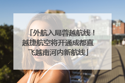 外航入局蓉越航线！越捷航空将开通成都直飞越南河内新航线