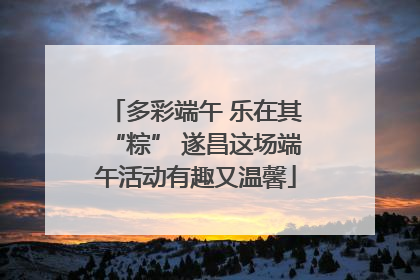 多彩端午 乐在其“粽” 遂昌这场端午活动有趣又温馨