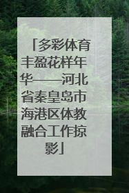 多彩体育丰盈花样年华——河北省秦皇岛市海港区体教融合工作掠影