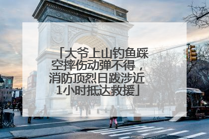 大爷上山钓鱼踩空摔伤动弹不得，消防顶烈日跋涉近1小时抵达救援