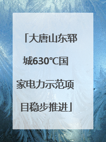 大唐山东郓城630℃国家电力示范项目稳步推进